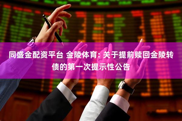 同盛金配资平台 金陵体育: 关于提前赎回金陵转债的第一次提示性公告