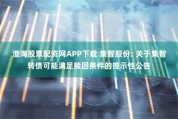 澄海股票配资网APP下载 集智股份: 关于集智转债可能满足赎回条件的提示性公告