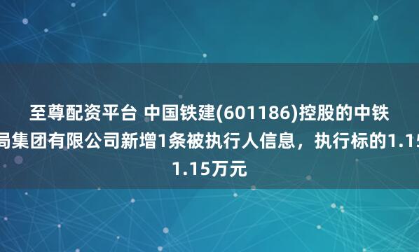 至尊配资平台 中国铁建(601186)控股的中铁十五局集团有限公司新增1条被执行人信息，执行标的1.15万元