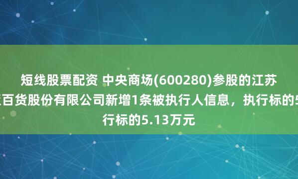 短线股票配资 中央商场(600280)参股的江苏中央新亚百货股份有限公司新增1条被执行人信息,执行标的5.13万元