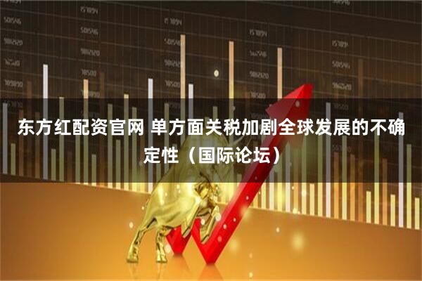 东方红配资官网 单方面关税加剧全球发展的不确定性（国际论坛）
