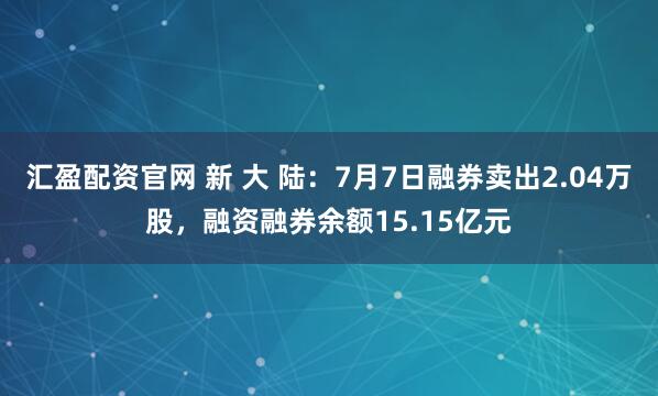 汇盈配资官网 新 大 陆：7月7日融券卖出2.04万股，融资融券余额15.15亿元