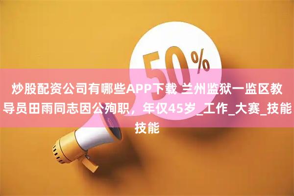 炒股配资公司有哪些APP下载 兰州监狱一监区教导员田雨同志因公殉职，年仅45岁_工作_大赛_技能