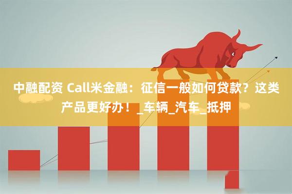 中融配资 Call米金融：征信一般如何贷款？这类产品更好办！_车辆_汽车_抵押
