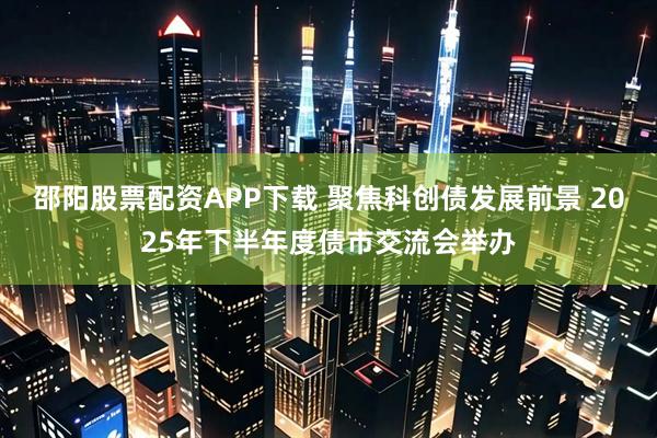邵阳股票配资APP下载 聚焦科创债发展前景 2025年下半年度债市交流会举办