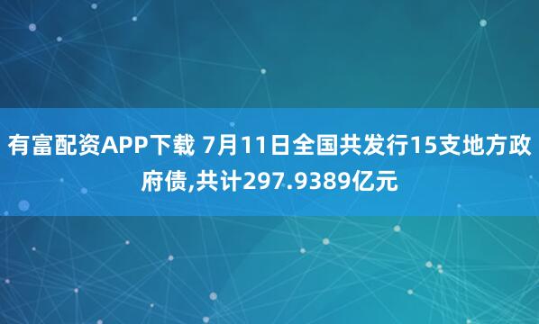 有富配资APP下载 7月11日全国共发行15支地方政府债,共计297.9389亿元
