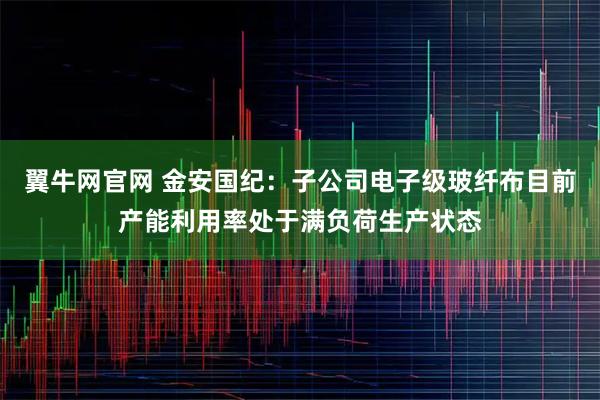 翼牛网官网 金安国纪：子公司电子级玻纤布目前产能利用率处于满负荷生产状态