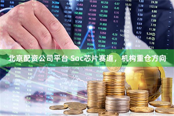 北京配资公司平台 Soc芯片赛道，机构重仓方向