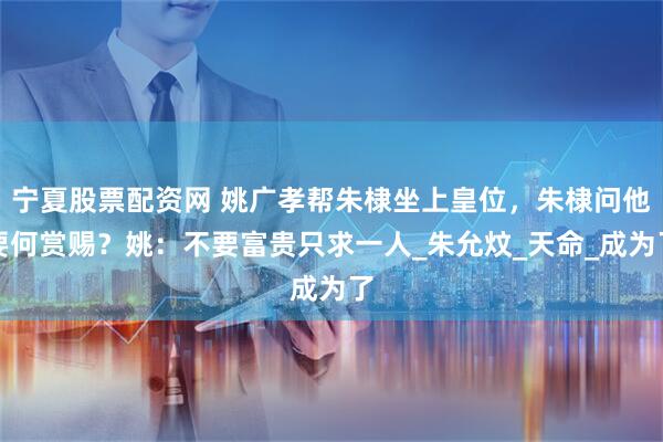 宁夏股票配资网 姚广孝帮朱棣坐上皇位，朱棣问他要何赏赐？姚：不要富贵只求一人_朱允炆_天命_成为了