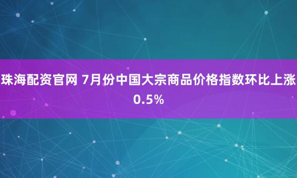 珠海配资官网 7月份中国大宗商品价格指数环比上涨0.5%