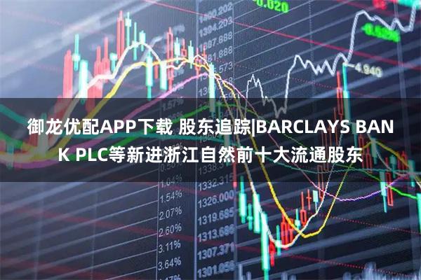 御龙优配APP下载 股东追踪|BARCLAYS BANK PLC等新进浙江自然前十大流通股东