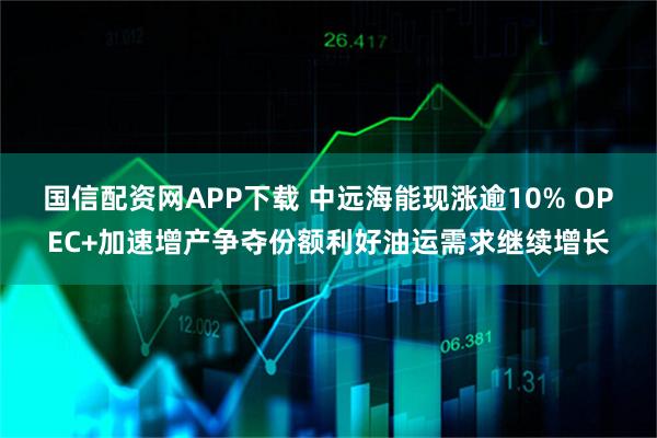 国信配资网APP下载 中远海能现涨逾10% OPEC+加速增产争夺份额利好油运需求继续增长