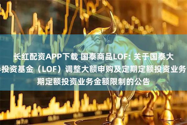 长红配资APP下载 国泰商品LOF: 关于国泰大宗商品配置证券投资基金（LOF）调整大额申购及定期定额投资业务金额限制的公告
