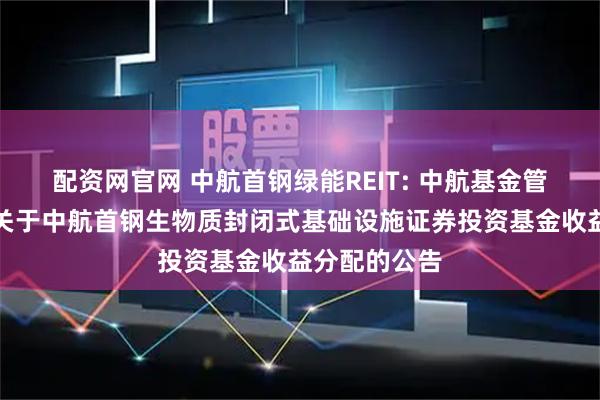 配资网官网 中航首钢绿能REIT: 中航基金管理有限公司关于中航首钢生物质封闭式基础设施证券投资基金收益分配的公告