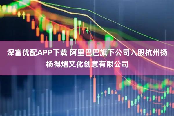 深富优配APP下载 阿里巴巴旗下公司入股杭州扬杨得熠文化创意有限公司
