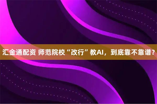 汇金通配资 师范院校“改行”教AI，到底靠不靠谱？