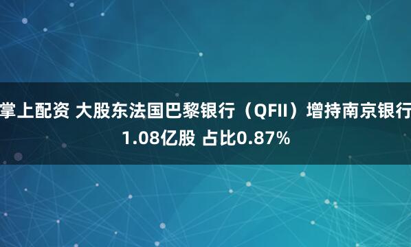 掌上配资 大股东法国巴黎银行（QFII）增持南京银行1.08亿股 占比0.87%