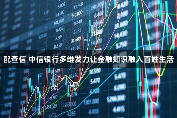 配查信 中信银行多维发力让金融知识融入百姓生活