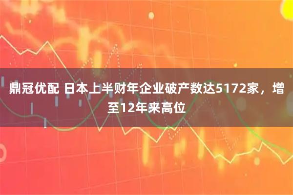 鼎冠优配 日本上半财年企业破产数达5172家，增至12年来高位