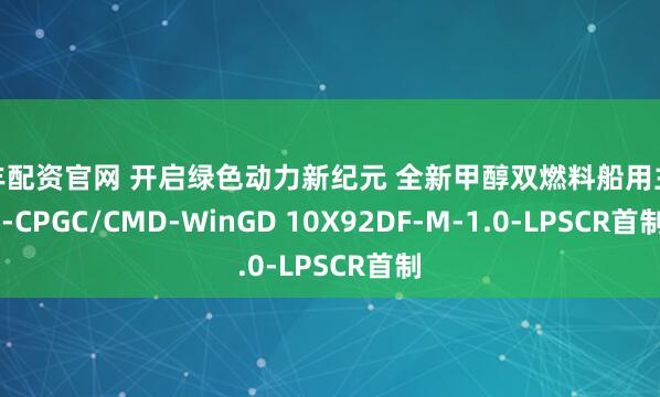 联丰配资官网 开启绿色动力新纪元 全新甲醇双燃料船用主机 -CPGC/CMD-WinGD 10X92DF-M-1.0-LPSCR首制