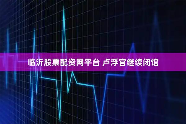 临沂股票配资网平台 卢浮宫继续闭馆