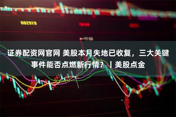 证券配资网官网 美股本月失地已收复，三大关键事件能否点燃新行情？丨美股点金