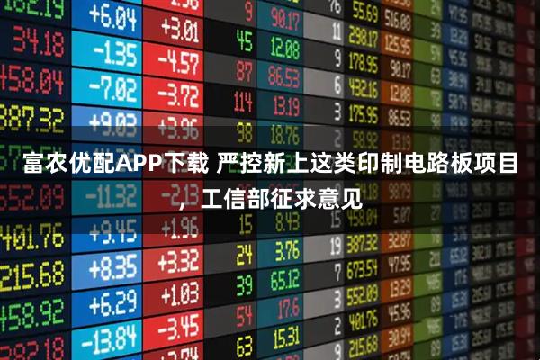 富农优配APP下载 严控新上这类印制电路板项目，工信部征求意见