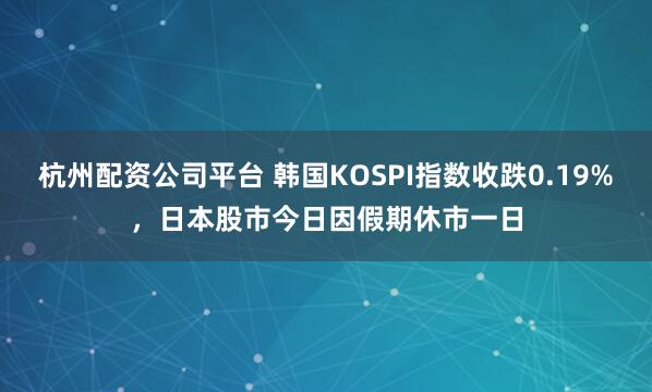 杭州配资公司平台 韩国KOSPI指数收跌0.19%，日本股市今日因假期休市一日