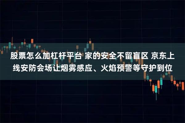 股票怎么加杠杆平台 家的安全不留盲区 京东上线安防会场让烟雾感应、火焰预警等守护到位