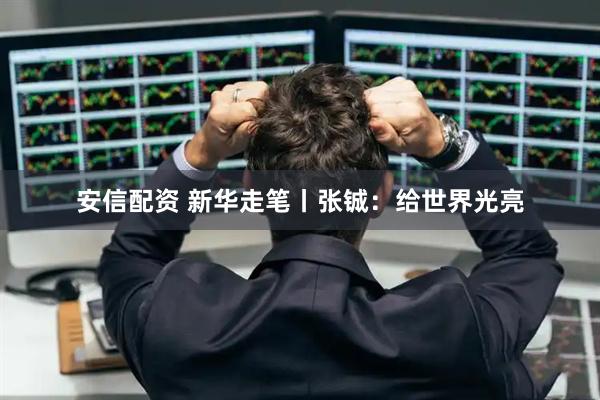安信配资 新华走笔丨张铖：给世界光亮