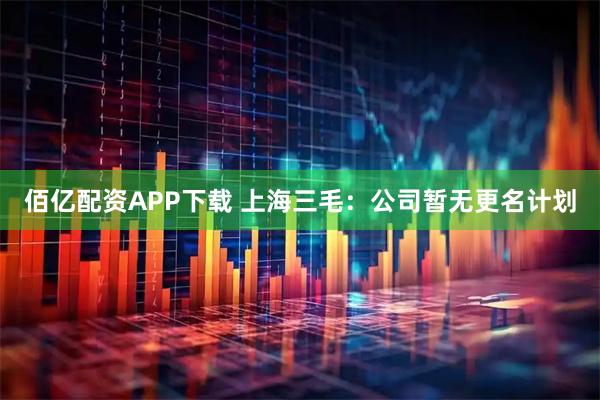 佰亿配资APP下载 上海三毛：公司暂无更名计划