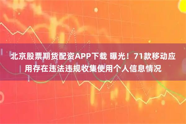 北京股票期货配资APP下载 曝光!71款移动应用存在违法违规收集使用个人信息情况