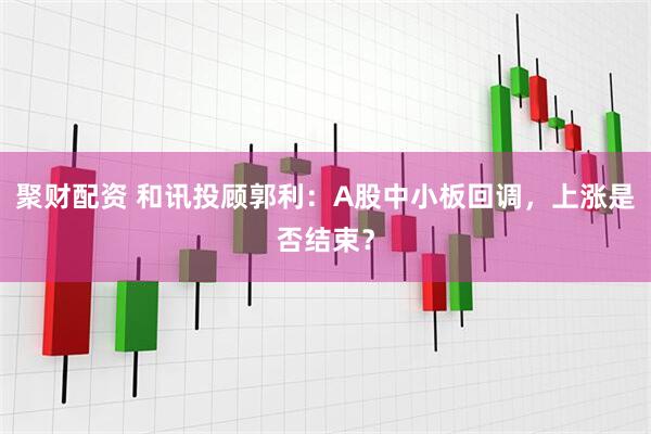 聚财配资 和讯投顾郭利：A股中小板回调，上涨是否结束？