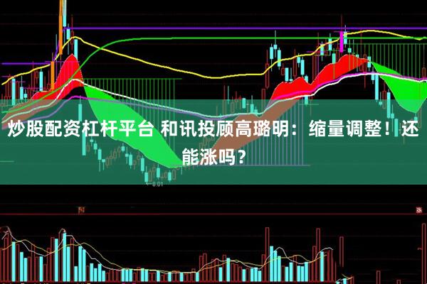 炒股配资杠杆平台 和讯投顾高璐明:缩量调整!还能涨吗?