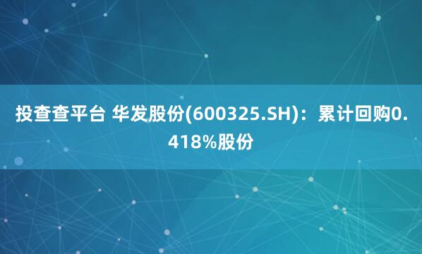投查查平台 华发股份(600325.SH)：累计回购0.418%股份