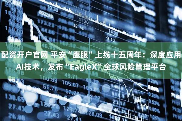 配资开户官网 平安“鹰眼”上线十五周年:深度应用AI技术,发布“EagleX”全球风险管理平台