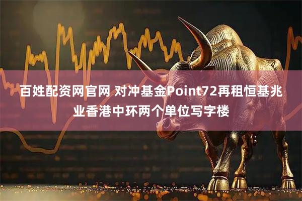 百姓配资网官网 对冲基金Point72再租恒基兆业香港中环两个单位写字楼
