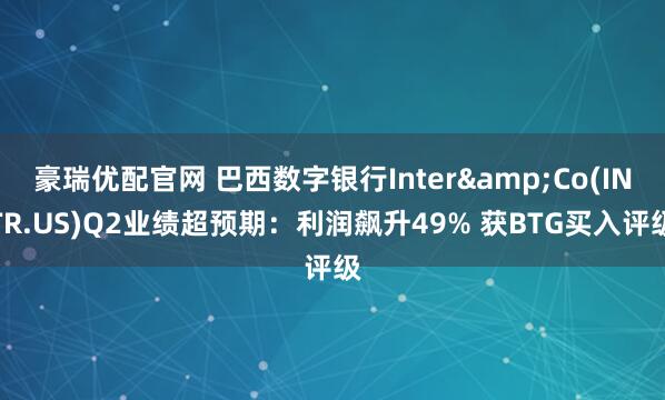 豪瑞优配官网 巴西数字银行Inter&Co(INTR.US)Q2业绩超预期:利润飙升49% 获BTG买入评级