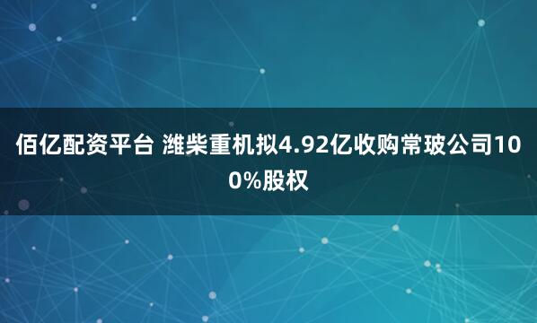 佰亿配资平台 潍柴重机拟4.92亿收购常玻公司100%股权