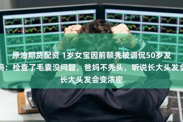 原油期货配资 1岁女宝因前额秃被调侃50岁发型，妈妈：检查了毛囊没问题，爸妈不秃头，听说长大头发会变浓密