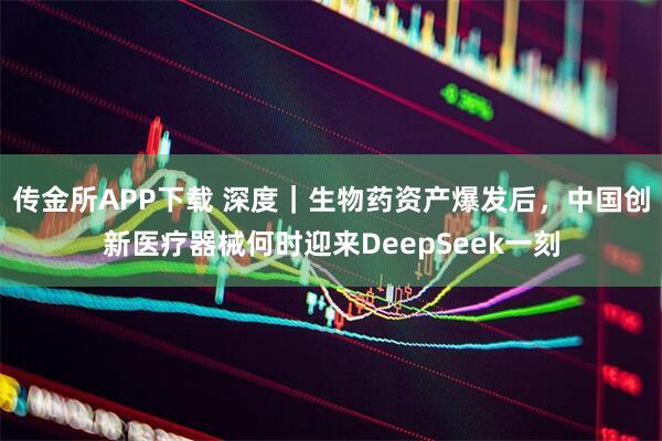 传金所APP下载 深度｜生物药资产爆发后，中国创新医疗器械何时迎来DeepSeek一刻