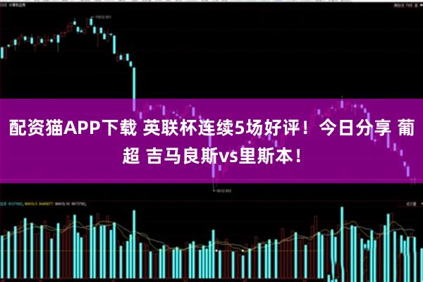 配资猫APP下载 英联杯连续5场好评！今日分享 葡超 吉马良斯vs里斯本！