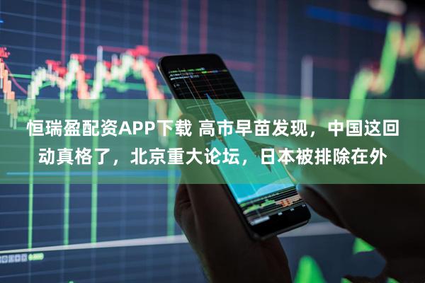 恒瑞盈配资APP下载 高市早苗发现，中国这回动真格了，北京重大论坛，日本被排除在外