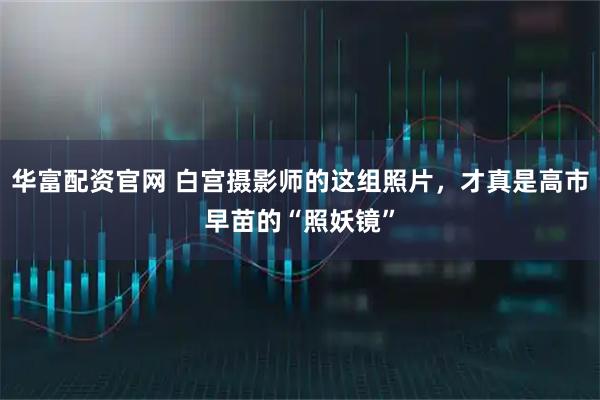 华富配资官网 白宫摄影师的这组照片，才真是高市早苗的“照妖镜”